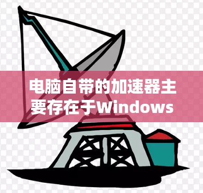 电脑自带的加速器主要存在于Windows、MacOS和Linux系统中，每个系统都有其独特的加速器功能和使用方法。以下是详细的指南