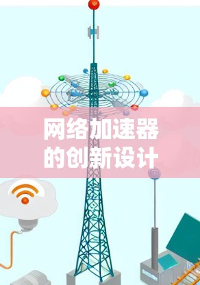 网络加速器的创新设计，性能与安全的双刃剑