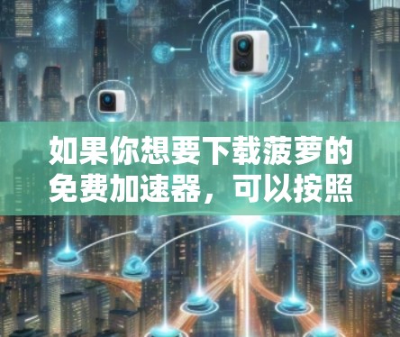 如果你想要下载菠萝的免费加速器，可以按照以下步骤进行