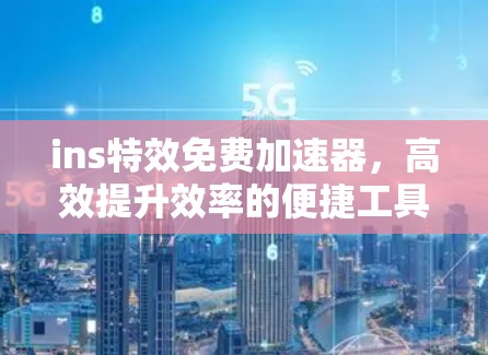 ins特效免费加速器，高效提升效率的便捷工具