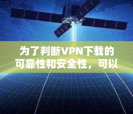 为了判断VPN下载的可靠性和安全性，可以按照以下步骤进行评估