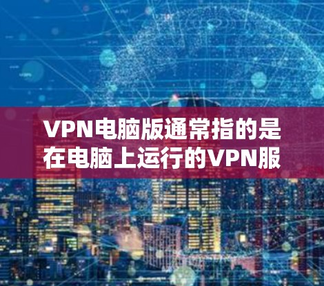 VPN电脑版通常指的是在电脑上运行的VPN服务或应用程序。这些软件可以帮助用户连接到VPN服务器，进行加密通信或其他VPN相关的操作。以下是一些常见的VPN电脑版及其使用方法