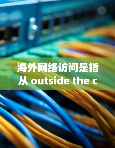 海外网络访问是指从 outside the country 的位置访问、访问国外网站、访问国外服务器等。以下是一些相关的知识和建议