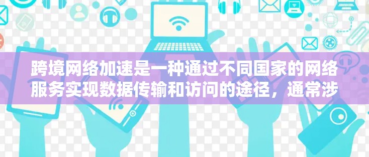 跨境网络加速是一种通过不同国家的网络服务实现数据传输和访问的途径，通常涉及协议、带宽管理、安全配置和多步网络连接。以下是详细的解释