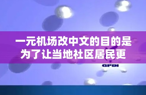 一元机场改中文的目的是为了让当地社区居民更好地理解、使用机场设施，同时满足居民对便捷性和社区服务的需求。以下是改中文机场的关键内容