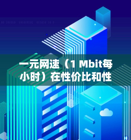 一元网速（1 Mbit每小时）在性价比和性能之间是一个关键考虑因素。它虽然价格便宜，但可能无法满足所有用户的需求，尤其是对于需要高带宽或经常使用的用户来说。以下是对一元网速的详细分析