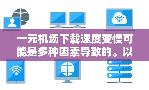 一元机场下载速度变慢可能是多种因素导致的。以下是一些可能的原因和解决方法