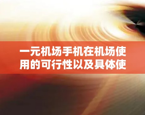 一元机场手机在机场使用的可行性以及具体使用方式,取决于多个因素 一元机场手机在机场使用的可行性以及具体使用方式,取决于多个因素