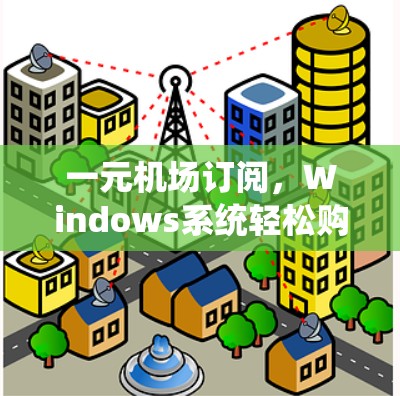 一元机场订阅,Windows系统轻松购买教程 一元机场订阅,Windows系统轻松购买教程