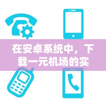 在安卓系统中，下载一元机场的实时信息可能需要一些特定的工具或应用。以下是一些可能的步骤或建议