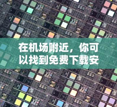 在机场附近,你可以找到免费下载安装的软件和设备服务。以下是一些建议 在机场附近,你可以找到免费下载安装的软件和设备服务。以下是一些建议