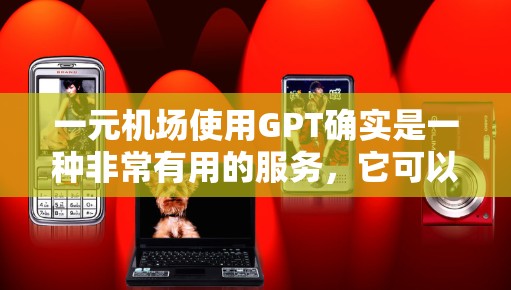 一元机场使用GPT确实是一种非常有用的服务,它可以帮助你在机场遇到的各种问题得到解决。如果你在机场遇到问题,比如导航问题、语言障碍、紧急信息查询等,GPT可能会提供专业的帮助 一元机场使用GPT确实是一种非常有用的服务,它可以帮助你在机场遇到的各种问题得到解决。如果你在机场遇到问题,比如导航问题、语言障碍、紧急信息查询等,GPT可能会提供专业的帮助