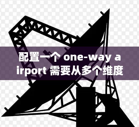 配置一个 one-way airport 需要从多个维度进行全面考虑，以确保其高效、安全和合规。以下是详细的配置指南