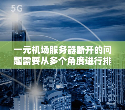 一元机场服务器断开的问题需要从多个角度进行排查和解决。以下是详细的解决方案步骤