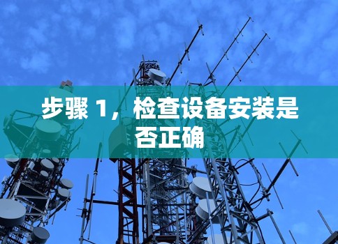 步骤 1,检查设备安装是否正确 步骤 1,检查设备安装是否正确