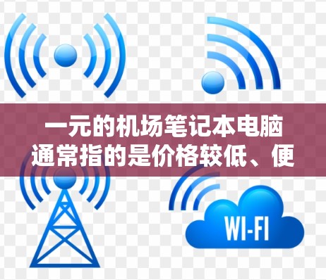一元的机场笔记本电脑通常指的是价格较低、便携性好的笔记本电脑,适合在机场或出差时使用。以下是一些推荐的选项 一元的机场笔记本电脑通常指的是价格较低、便携性好的笔记本电脑,适合在机场或出差时使用。以下是一些推荐的选项