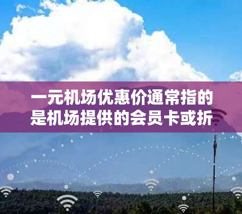 一元机场优惠价通常指的是机场提供的会员卡或折扣活动中的票价价格，通常比普通票价低很多，具体价格取决于机场和会员卡的类型以及活动的时间和里程数。以下是一些常见的优惠和价格范围