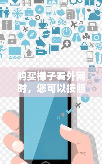 购买梯子看外网时，您可以按照以下步骤进行选择和决策