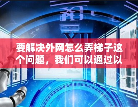 要解决外网怎么弄梯子这个问题，我们可以通过以下步骤进行有效地安装和维护外网网络