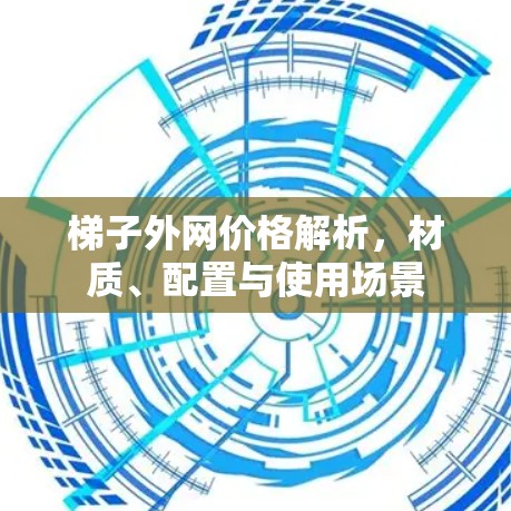 梯子外网价格解析,材质、配置与使用场景 梯子外网价格解析,材质、配置与使用场景