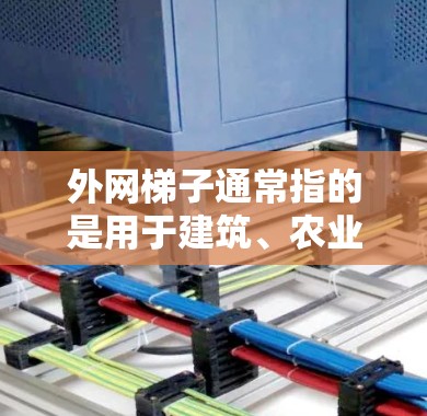 外网梯子通常指的是用于建筑、农业或工业等领域的外部设备,具体种类和用途因行业而异。以下是一些可能的外网梯子及其用途 外网梯子通常指的是用于建筑、农业或工业等领域的外部设备,具体种类和用途因行业而异。以下是一些可能的外网梯子及其用途