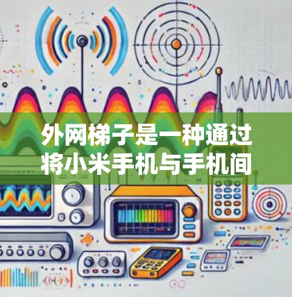 外网梯子是一种通过将小米手机与手机间的网线进行数据交换的技术，通常用于在没有手机设备的情况下进行通话或发送文件。以下是对外网梯子的详细说明