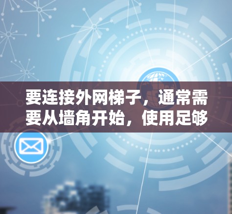 要连接外网梯子,通常需要从墙角开始,使用足够的距离和安全的方式进行固定。以下是一些常见的步骤和注意事项 要连接外网梯子,通常需要从墙角开始,使用足够的距离和安全的方式进行固定。以下是一些常见的步骤和注意事项