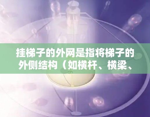 挂梯子的外网是指将梯子的外侧结构（如横杆、横梁、支撑架等）正确地固定在墙上或框架内。以下是一些关键步骤和注意事项