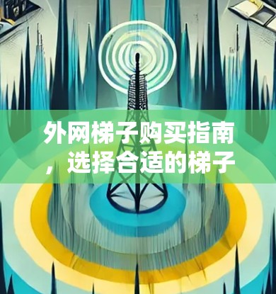 外网梯子购买指南，选择合适的梯子与设备兼容性