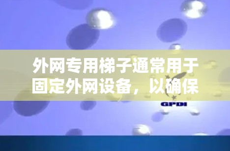 外网专用梯子通常用于固定外网设备，以确保设备能够正确连接到外网。以下是一些常见的外网专用梯子类型及其特点