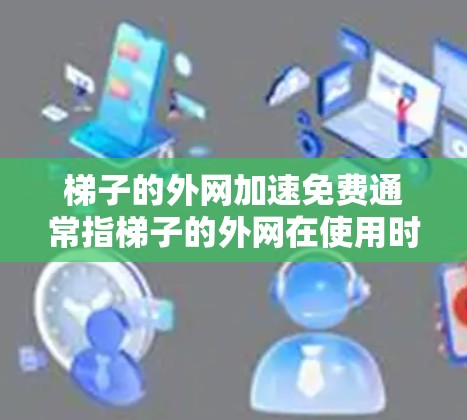 梯子的外网加速免费通常指梯子的外网在使用时可以自动加速,无需额外的费用。这种加速功能可能基于梯子的结构或使用频率,例如在使用时自动加速,减少移动的时间和距离。以下是对这一概念的分析 梯子的外网加速免费通常指梯子的外网在使用时可以自动加速,无需额外的费用。这种加速功能可能基于梯子的结构或使用频率,例如在使用时自动加速,减少移动的时间和距离。以下是对这一概念的分析