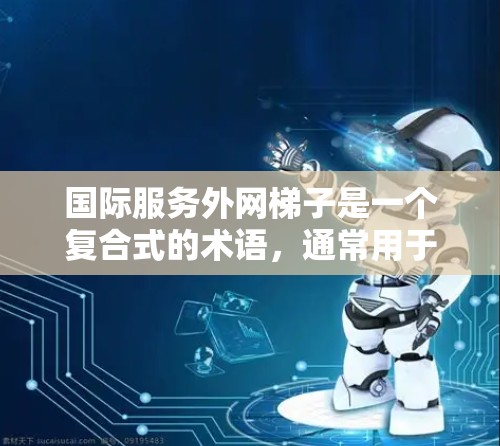 国际服务外网梯子是一个复合式的术语，通常用于描述一种跨国际网络架构，用于连接和管理多个国际服务模块。以下是对其含义的详细分析和相关例子