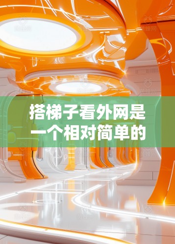 搭梯子看外网是一个相对简单的步骤,但要确保安全和正确,以下是一个清晰的指南 搭梯子看外网是一个相对简单的步骤,但要确保安全和正确,以下是一个清晰的指南