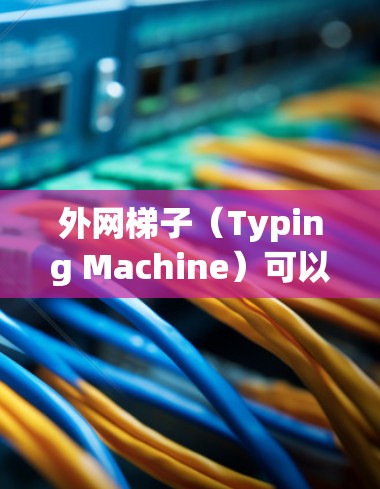 外网梯子（Typing Machine）可以用来观看视频，但需要注意以下几点