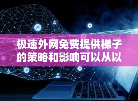 极速外网免费提供梯子的策略和影响可以从以下几个方面进行分析