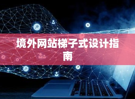 境外网站梯子式设计指南 境外网站梯子式设计指南
