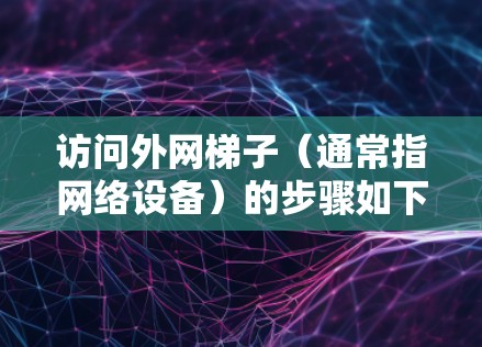 访问外网梯子(通常指网络设备)的步骤如下 访问外网梯子(通常指网络设备)的步骤如下