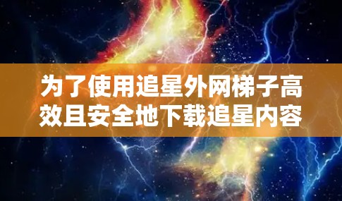为了使用追星外网梯子高效且安全地下载追星内容，以下是分步指南