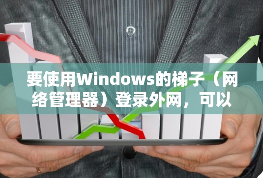 要使用Windows的梯子（网络管理器）登录外网，可以按照以下步骤进行