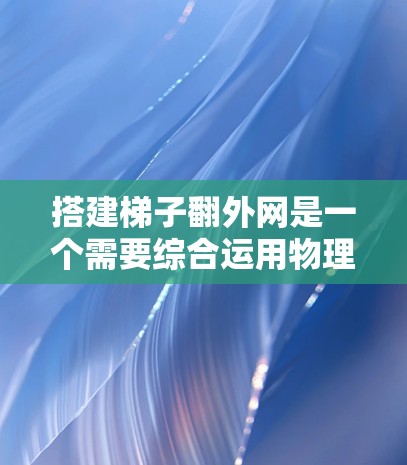 搭建梯子翻外网是一个需要综合运用物理和工程学知识的步骤，以下是详细的指南