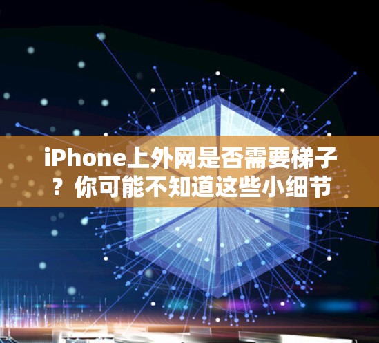 iPhone上外网是否需要梯子？你可能不知道这些小细节