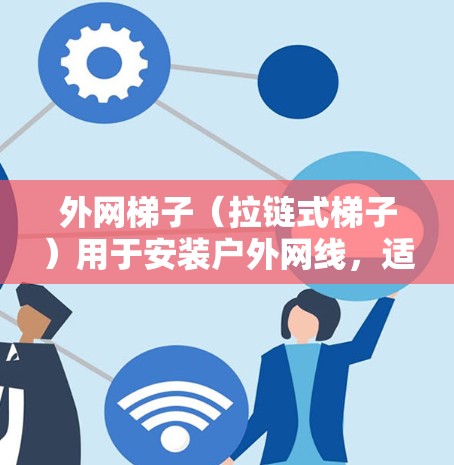 外网梯子（拉链式梯子）用于安装户外网线，适合用于电力、cable TV、光纤、互联网等户外设备。选择合适的外网梯子需要考虑以下因素