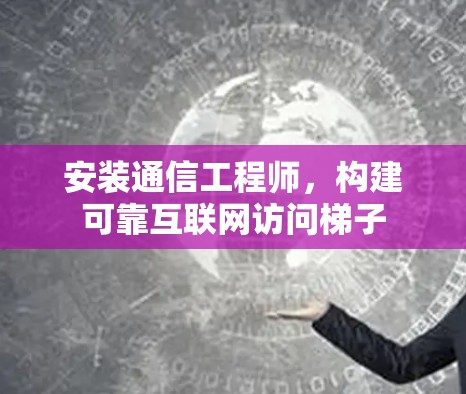 安装通信工程师，构建可靠互联网访问梯子