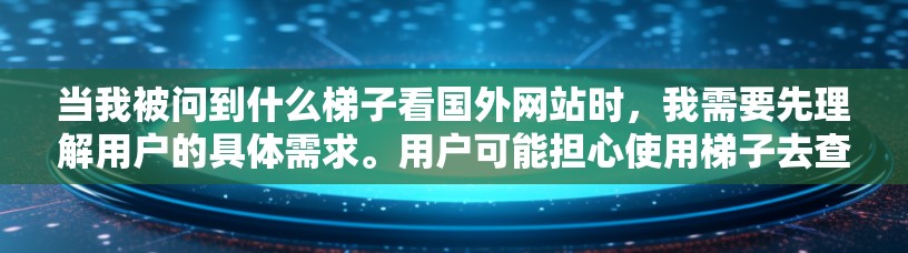 当我被问到什么梯子看国外网站时，我需要先理解用户的具体需求。用户可能担心使用梯子去查看国外网站的安全性，或者只是想找到网站。无论是哪种情况，我需要提供一个全面且实用的建议