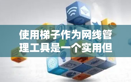 使用梯子作为网线管理工具是一个实用但需要注意的地方。以下是一些系统化的指南，帮助你更好地理解和使用梯子作为网线管理工具