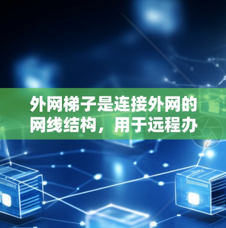 外网梯子是连接外网的网线结构，用于远程办公和通信。以下是关于外网梯子的详细解析