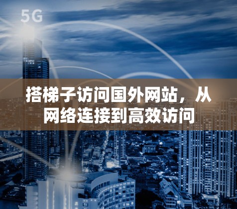 搭梯子访问国外网站，从网络连接到高效访问