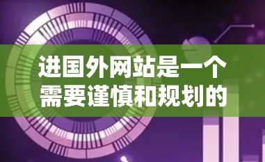 进国外网站是一个需要谨慎和规划的过程，以下是一个结构化的指南，帮助你选择合适的国外网站和访问方式
