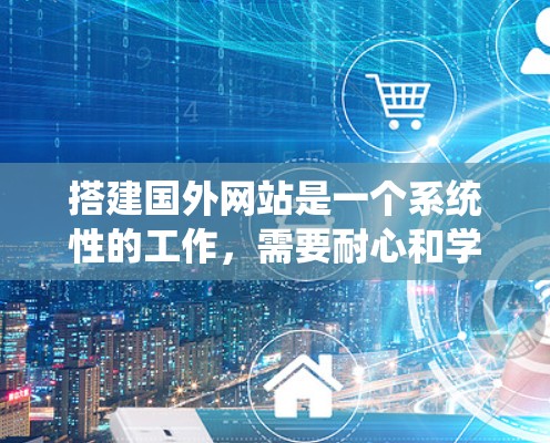 搭建国外网站是一个系统性的工作,需要耐心和学习。以下是一步步的指南 搭建国外网站是一个系统性的工作,需要耐心和学习。以下是一步步的指南