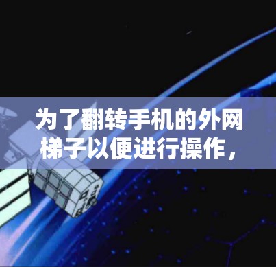 为了翻转手机的外网梯子以便进行操作,您可以按照以下步骤进行 为了翻转手机的外网梯子以便进行操作,您可以按照以下步骤进行